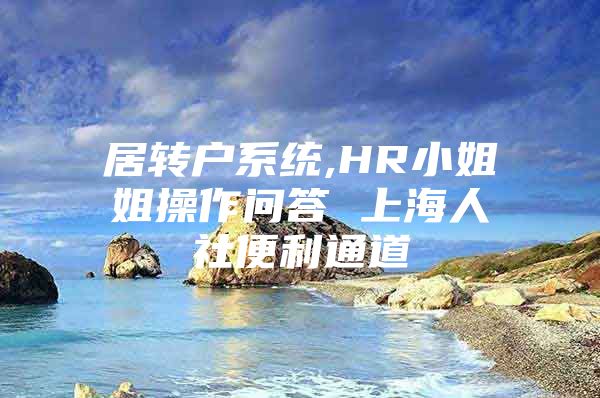 居转户系统,HR小姐姐操作问答 上海人社便利通道