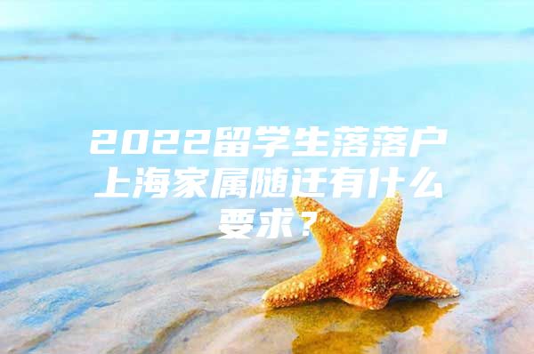 2022留学生落落户上海家属随迁有什么要求？