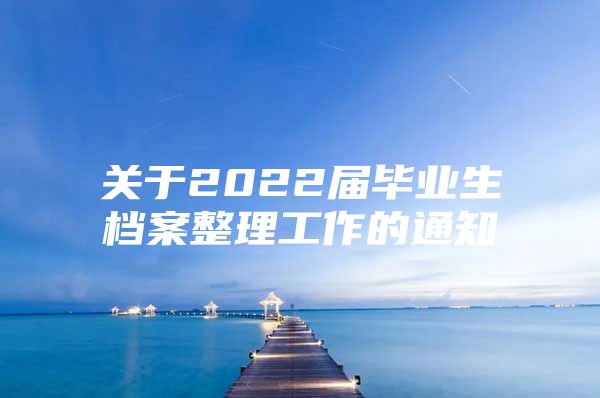 关于2022届毕业生档案整理工作的通知