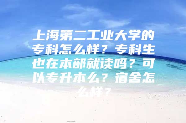 上海第二工业大学的专科怎么样？专科生也在本部就读吗？可以专升本么？宿舍怎么样？