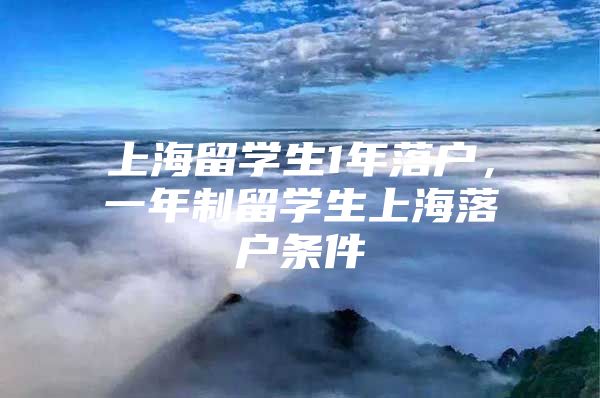 上海留学生1年落户，一年制留学生上海落户条件