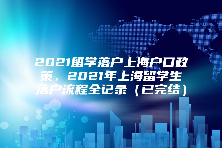 2021留学落户上海户口政策，2021年上海留学生落户流程全记录（已完结）