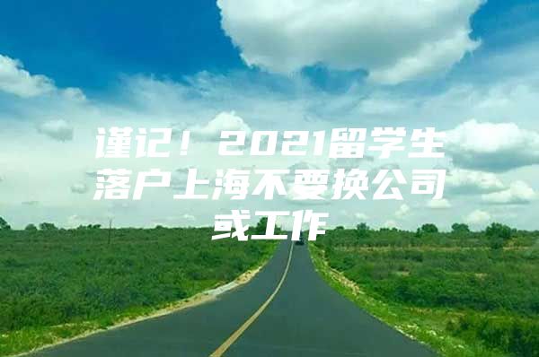 谨记！2021留学生落户上海不要换公司或工作