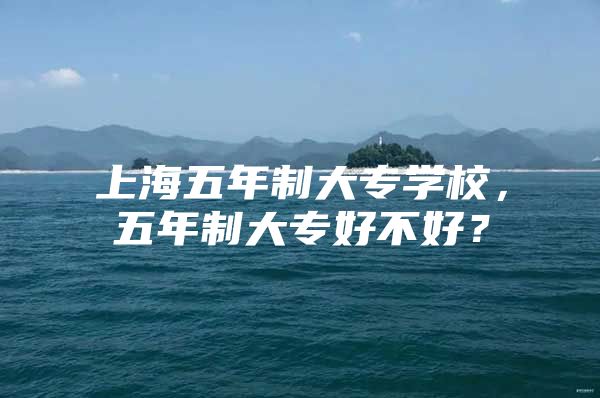 上海五年制大专学校，五年制大专好不好？