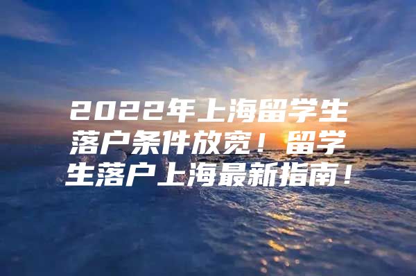 2022年上海留学生落户条件放宽！留学生落户上海最新指南！