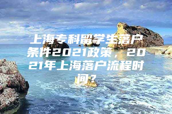 上海专科留学生落户条件2021政策，2021年上海落户流程时间？