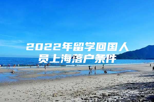 2022年留学回国人员上海落户条件