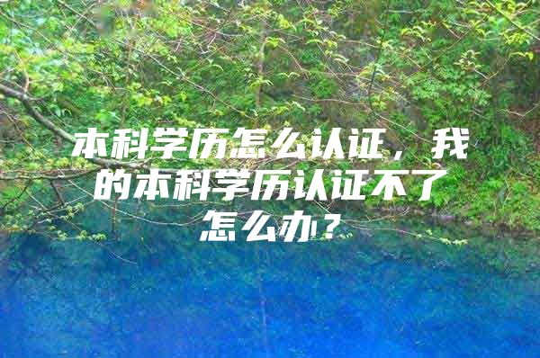 本科学历怎么认证，我的本科学历认证不了怎么办？