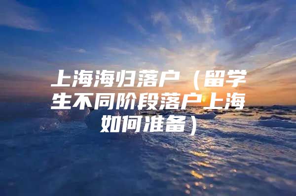 上海海归落户（留学生不同阶段落户上海如何准备）