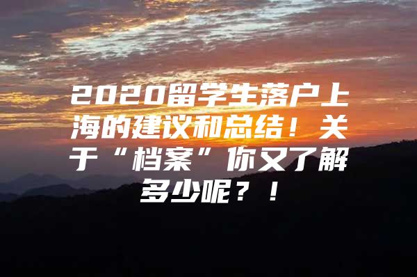 2020留学生落户上海的建议和总结！关于“档案”你又了解多少呢？！