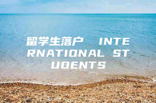 留学生落户  INTERNATIONAL STUDENTS