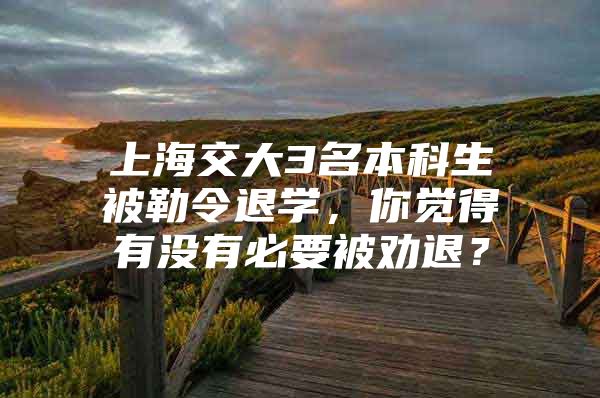 上海交大3名本科生被勒令退学，你觉得有没有必要被劝退？