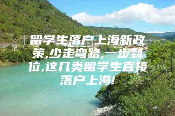 留学生落户上海新政策,少走弯路,一步到位,这几类留学生直接落户上海!