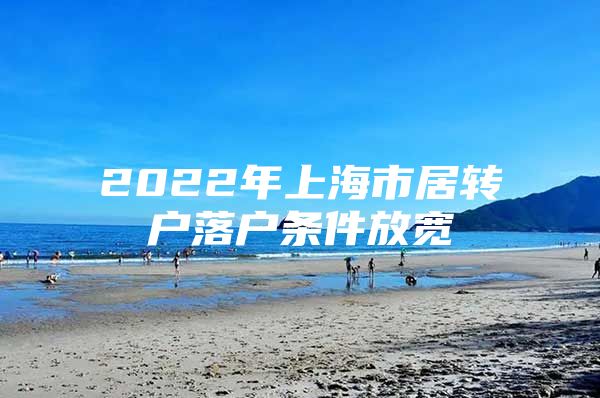 2022年上海市居转户落户条件放宽