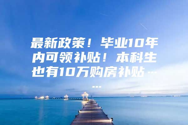 最新政策！毕业10年内可领补贴！本科生也有10万购房补贴……