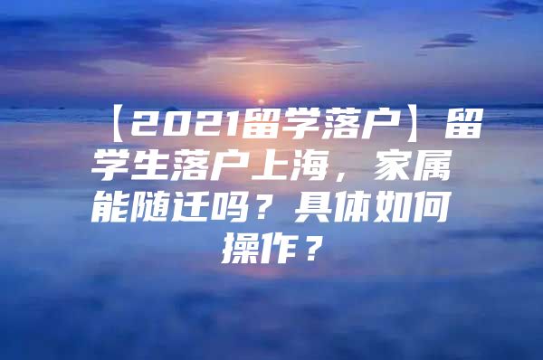 【2021留学落户】留学生落户上海，家属能随迁吗？具体如何操作？