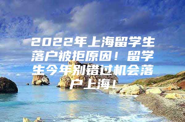 2022年上海留学生落户被拒原因！留学生今年别错过机会落户上海！