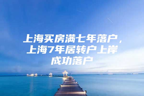 上海买房满七年落户，上海7年居转户上岸成功落户