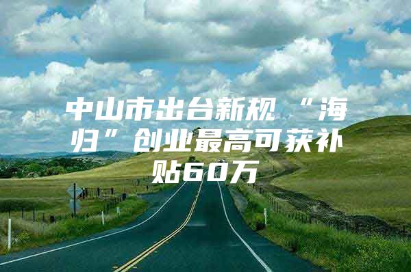 中山市出台新规　“海归”创业最高可获补贴60万