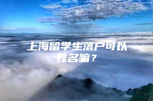 上海留学生落户可以挂名嘛？