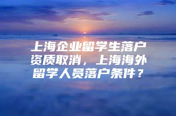 上海企业留学生落户资质取消，上海海外留学人员落户条件？