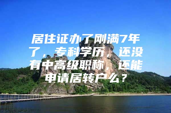 居住证办了刚满7年了，专科学历，还没有中高级职称，还能申请居转户么？