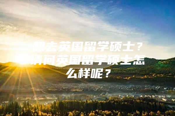 想去英国留学硕士？请问英国留学硕士怎么样呢？