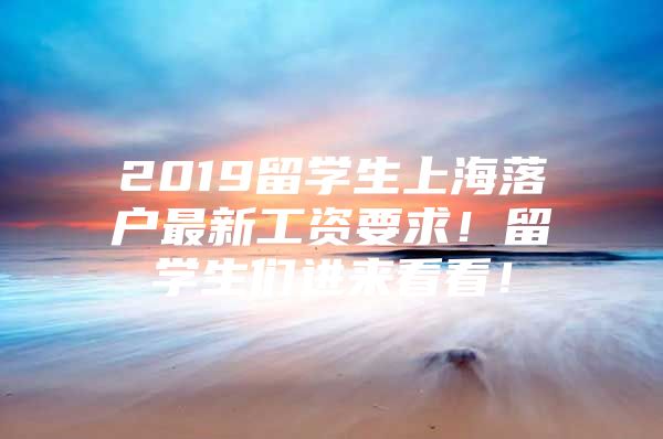 2019留学生上海落户最新工资要求！留学生们进来看看！