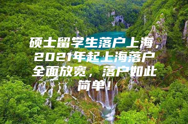 硕士留学生落户上海，2021年起上海落户全面放宽，落户如此简单！