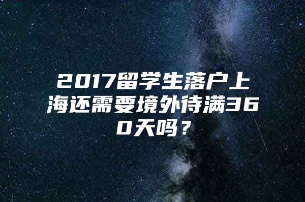 2017留学生落户上海还需要境外待满360天吗？