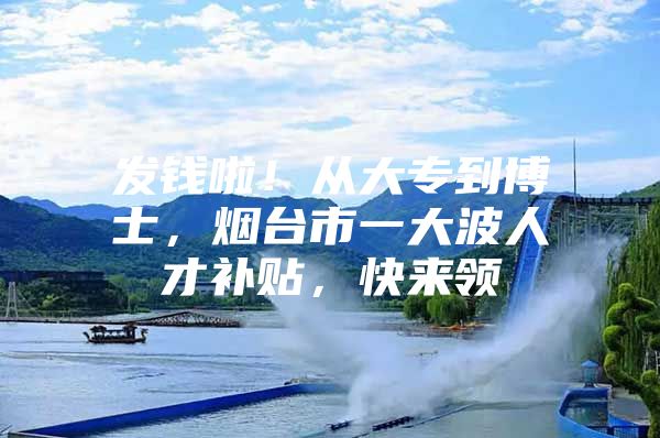 发钱啦！从大专到博士，烟台市一大波人才补贴，快来领