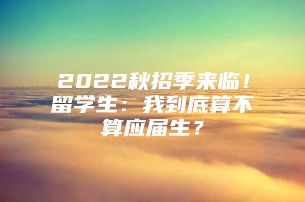 2022秋招季来临！留学生：我到底算不算应届生？