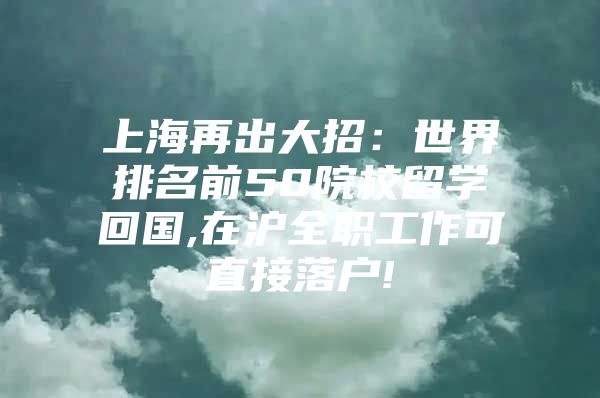 上海再出大招：世界排名前50院校留学回国,在沪全职工作可直接落户!