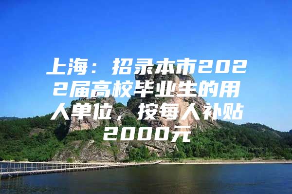 上海：招录本市2022届高校毕业生的用人单位，按每人补贴2000元