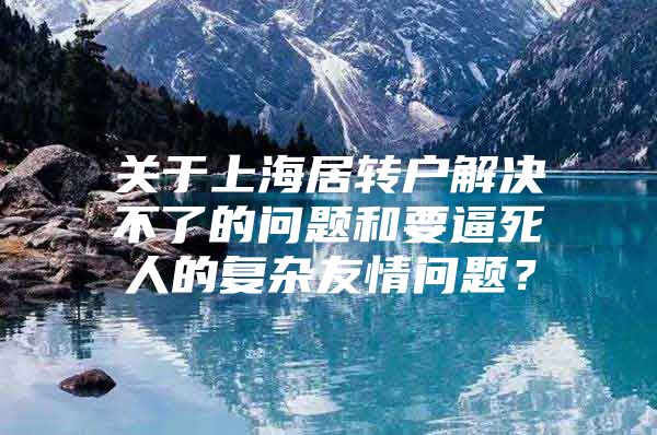 关于上海居转户解决不了的问题和要逼死人的复杂友情问题？