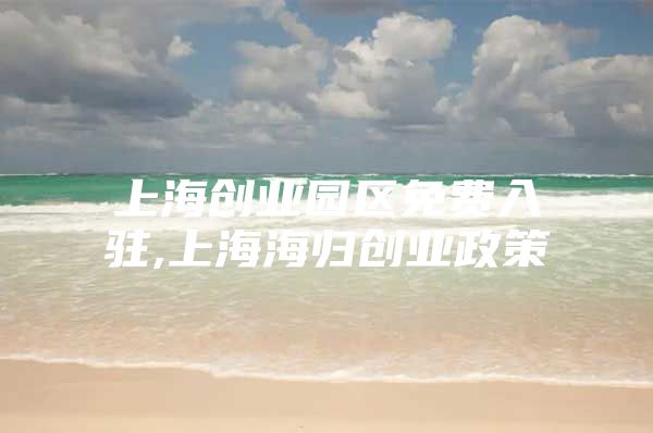 上海创业园区免费入驻,上海海归创业政策