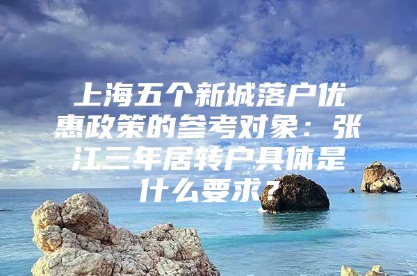 上海五个新城落户优惠政策的参考对象：张江三年居转户具体是什么要求？