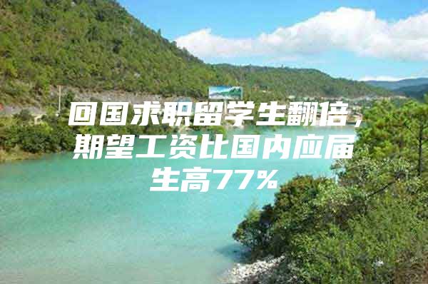 回国求职留学生翻倍，期望工资比国内应届生高77%