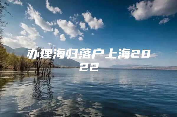 办理海归落户上海2022