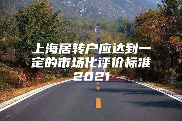 上海居转户应达到一定的市场化评价标准2021