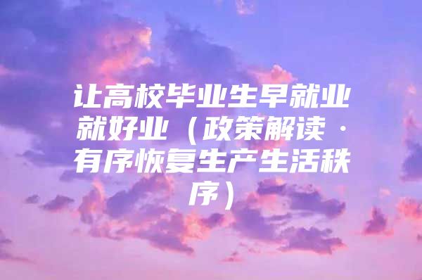 让高校毕业生早就业就好业（政策解读·有序恢复生产生活秩序）