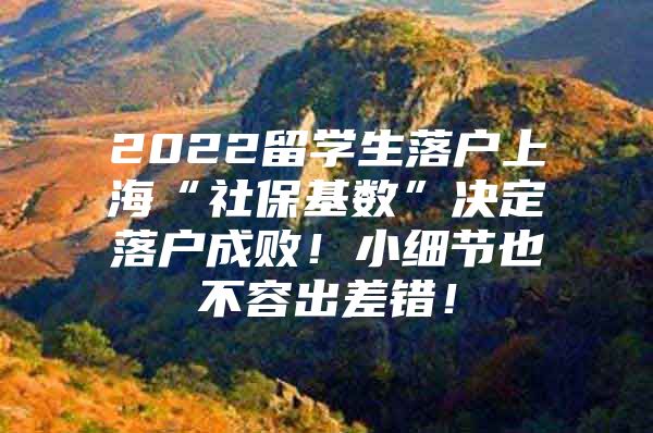 2022留学生落户上海“社保基数”决定落户成败！小细节也不容出差错！