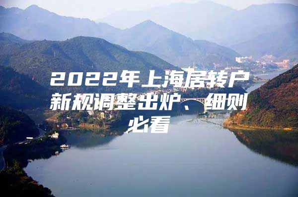 2022年上海居转户新规调整出炉、细则必看