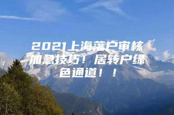 2021上海落户审核加急技巧！居转户绿色通道！！