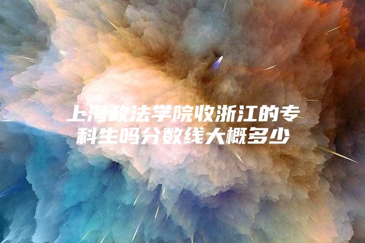 上海政法学院收浙江的专科生吗分数线大概多少