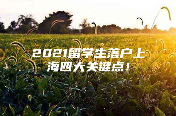 2021留学生落户上海四大关键点！