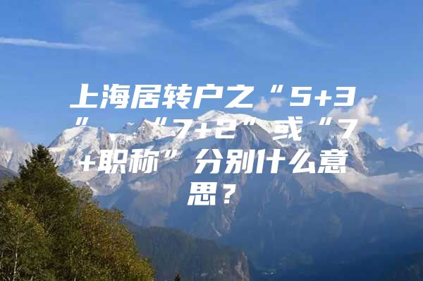 上海居转户之“5+3”、“7+2”或“7+职称”分别什么意思？