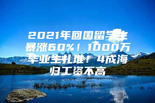 2021年回国留学生暴涨60%！1000万毕业生扎堆！4成海归工资不高