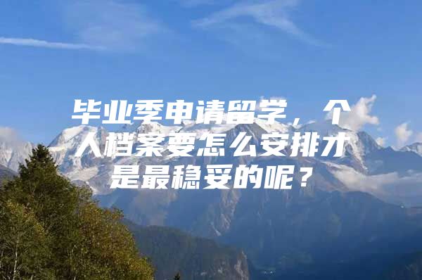 毕业季申请留学，个人档案要怎么安排才是最稳妥的呢？