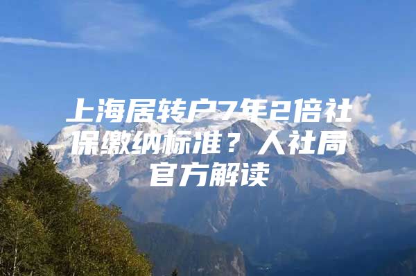 上海居转户7年2倍社保缴纳标准？人社局官方解读